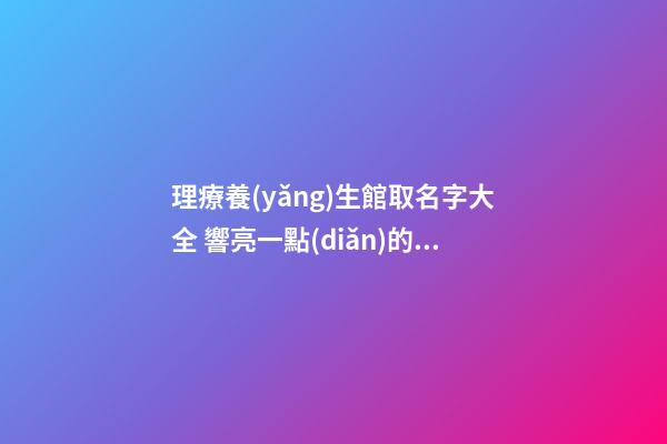 理療養(yǎng)生館取名字大全 響亮一點(diǎn)的店鋪名字,起名之家-第1張-店鋪起名-玄機(jī)派